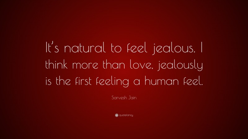 Sarvesh Jain Quote: “It’s natural to feel jealous. I think more than love, jealously is the first feeling a human feel.”