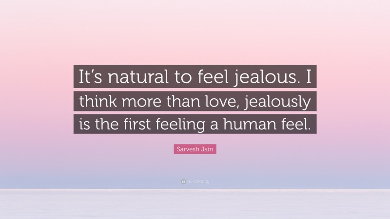 Sarvesh Jain Quote: “It’s natural to feel jealous. I think more than love, jealously is the first feeling a human feel.”