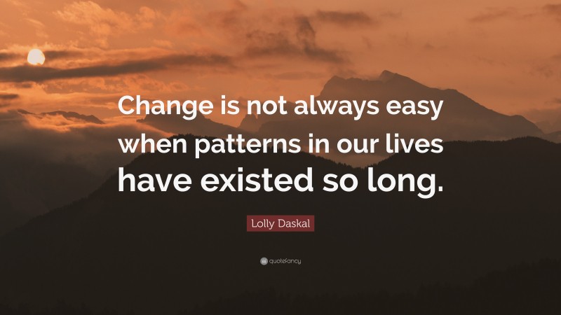 Lolly Daskal Quote: “Change is not always easy when patterns in our lives have existed so long.”