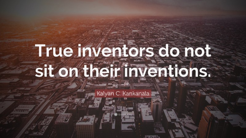 Kalyan C. Kankanala Quote: “True inventors do not sit on their inventions.”