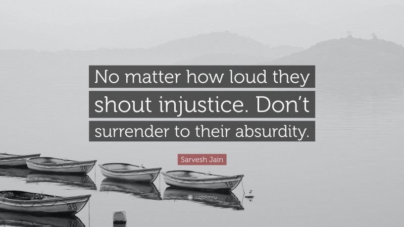 Sarvesh Jain Quote: “No matter how loud they shout injustice. Don’t surrender to their absurdity.”