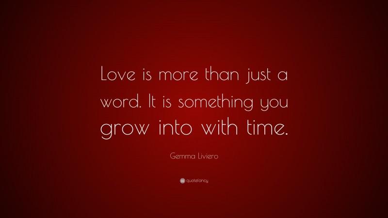 Gemma Liviero Quote: “Love is more than just a word. It is something you grow into with time.”