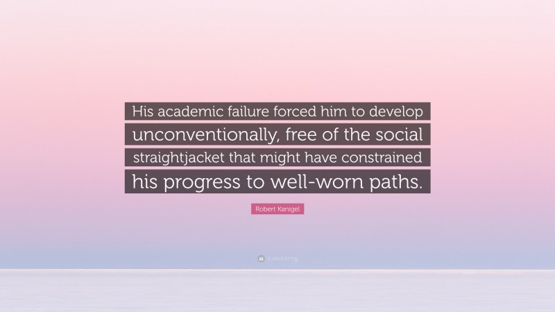 Robert Kanigel Quote: “His academic failure forced him to develop unconventionally, free of the social straightjacket that might have constrained his progress to well-worn paths.”
