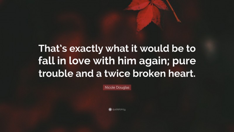 Nicole Douglas Quote: “That’s exactly what it would be to fall in love with him again; pure trouble and a twice broken heart.”