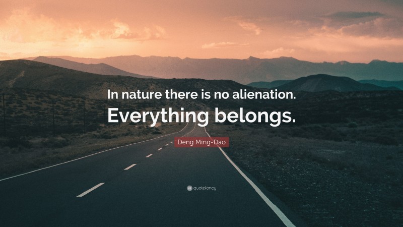 Deng Ming-Dao Quote: “In nature there is no alienation. Everything belongs.”