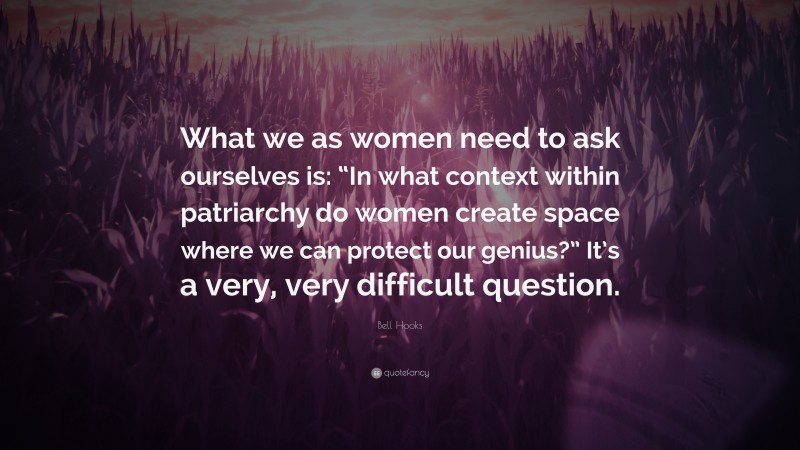 Bell Hooks Quote: “What we as women need to ask ourselves is: “In what context within patriarchy do women create space where we can protect our genius?” It’s a very, very difficult question.”