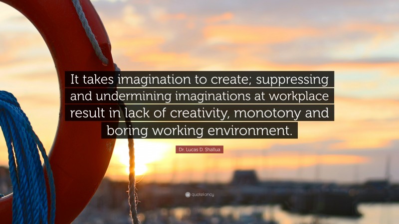 Dr. Lucas D. Shallua Quote: “It takes imagination to create; suppressing and undermining imaginations at workplace result in lack of creativity, monotony and boring working environment.”