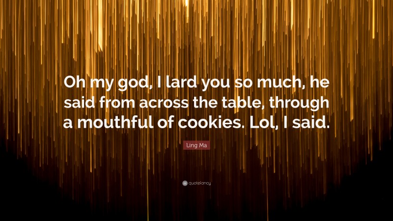 Ling Ma Quote: “Oh my god, I lard you so much, he said from across the table, through a mouthful of cookies. Lol, I said.”