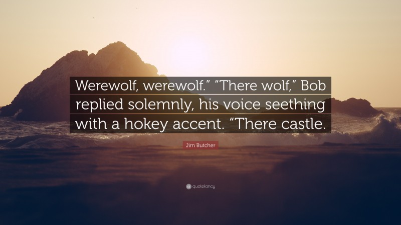 Jim Butcher Quote: “Werewolf, werewolf.” “There wolf,” Bob replied solemnly, his voice seething with a hokey accent. “There castle.”
