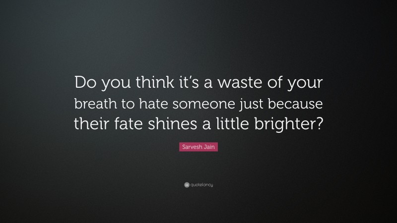 Sarvesh Jain Quote: “Do you think it’s a waste of your breath to hate someone just because their fate shines a little brighter?”