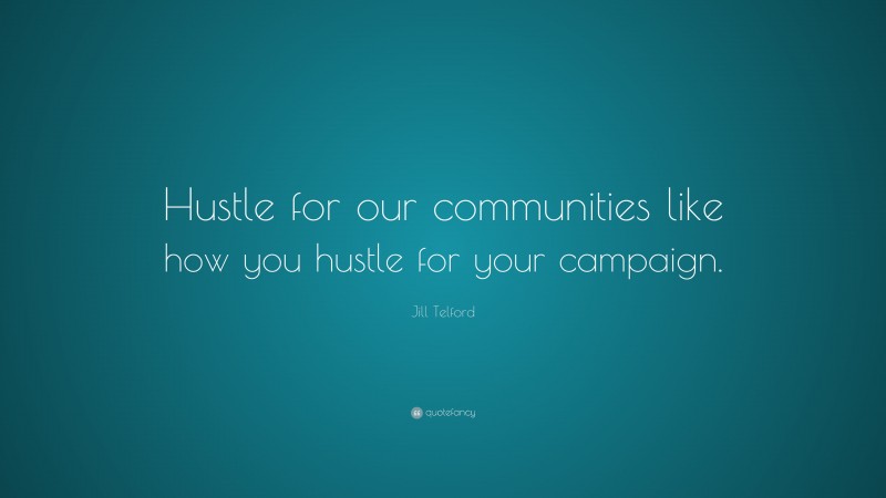 Jill Telford Quote: “Hustle for our communities like how you hustle for your campaign.”