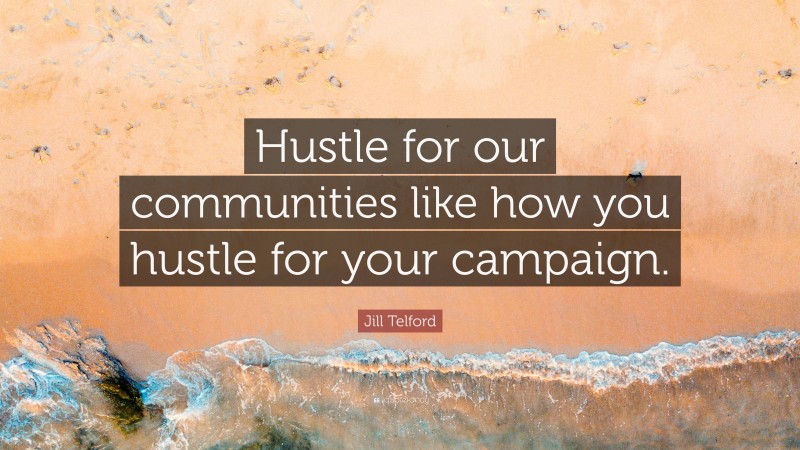Jill Telford Quote: “Hustle for our communities like how you hustle for your campaign.”