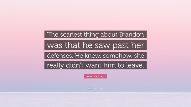 Julie Brannagh Quote: “The scariest thing about Brandon was that he saw past her defenses. He knew, somehow, she really didn’t want him to leave.”