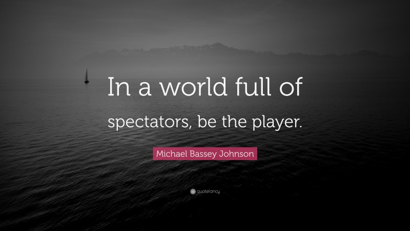 Michael Bassey Johnson Quote: “In a world full of spectators, be the player.”