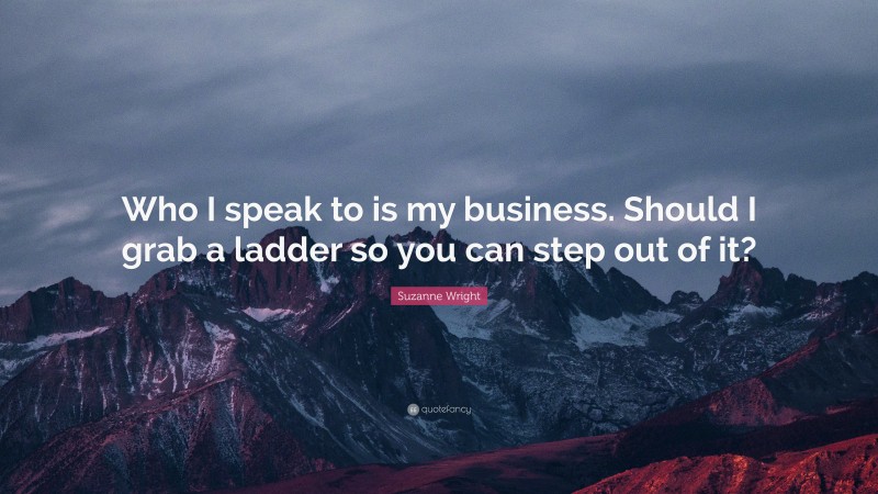 Suzanne Wright Quote: “Who I speak to is my business. Should I grab a ladder so you can step out of it?”