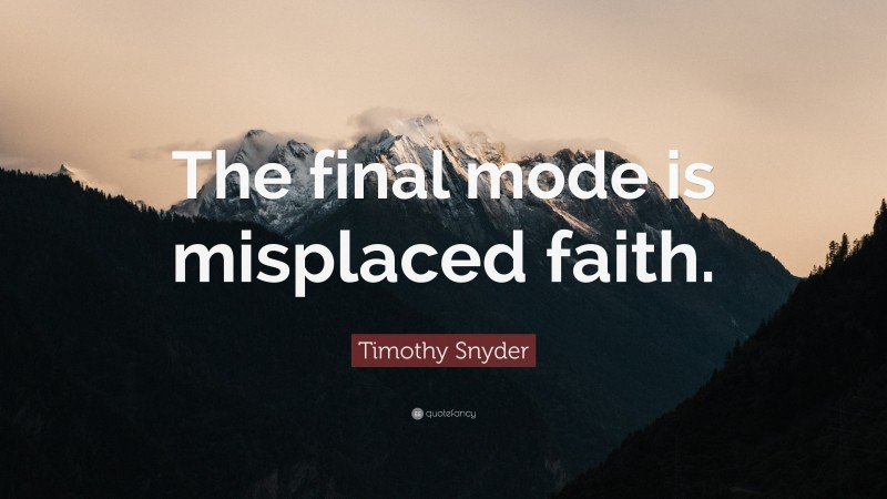 Timothy Snyder Quote: “The final mode is misplaced faith.”