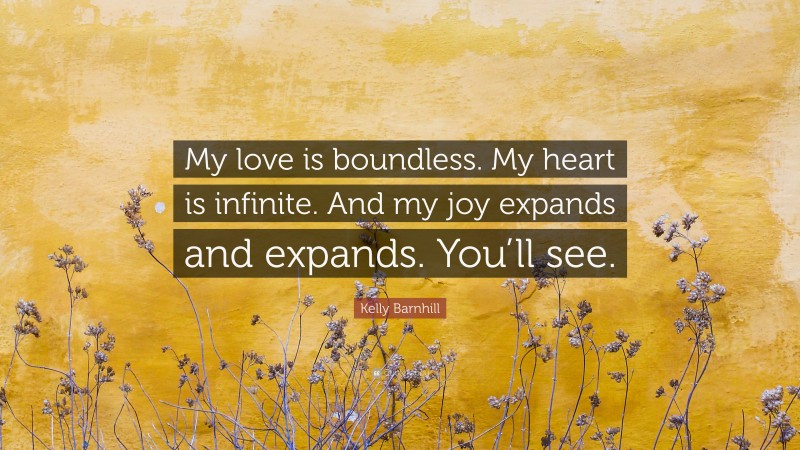Kelly Barnhill Quote: “My love is boundless. My heart is infinite. And my joy expands and expands. You’ll see.”