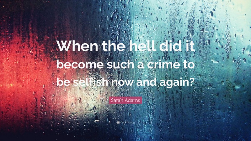 Sarah Adams Quote: “When the hell did it become such a crime to be selfish now and again?”