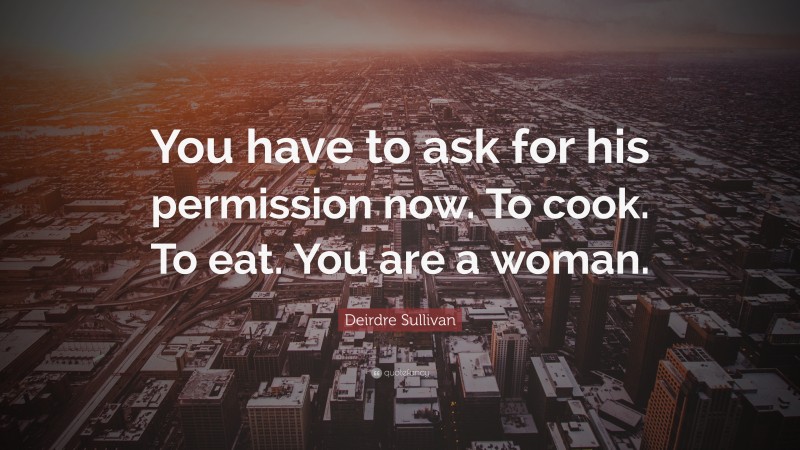 Deirdre Sullivan Quote: “You have to ask for his permission now. To cook. To eat. You are a woman.”