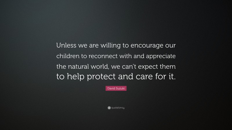 David Suzuki Quote: “Unless we are willing to encourage our children to reconnect with and appreciate the natural world, we can’t expect them to help protect and care for it.”