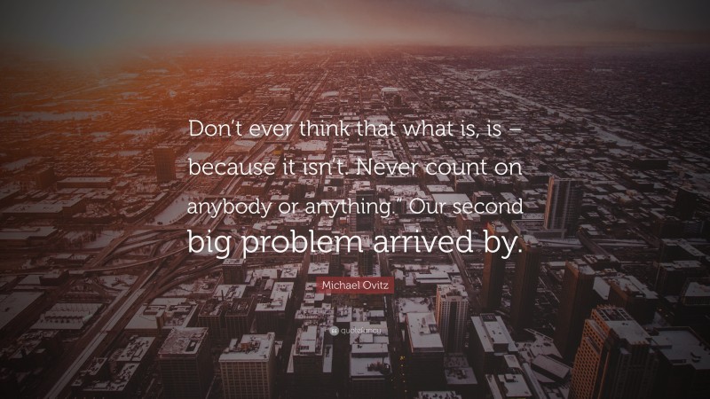 Michael Ovitz Quote: “Don’t ever think that what is, is – because it isn’t. Never count on anybody or anything.” Our second big problem arrived by.”