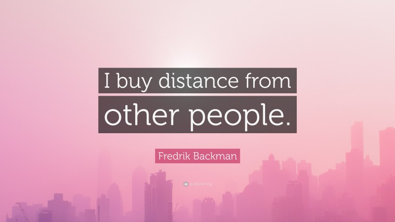 Fredrik Backman Quote: “I buy distance from other people.”