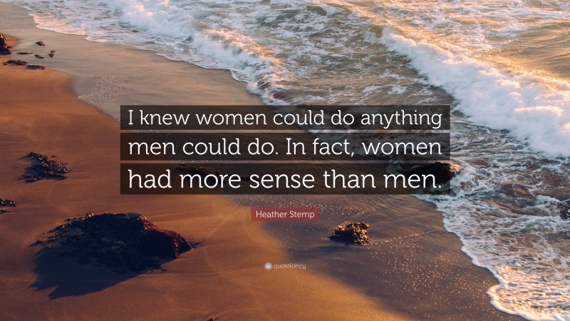 Heather Stemp Quote: “I knew women could do anything men could do. In fact, women had more sense than men.”