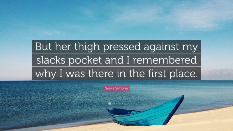 Sierra Simone Quote: “But her thigh pressed against my slacks pocket and I remembered why I was there in the first place.”