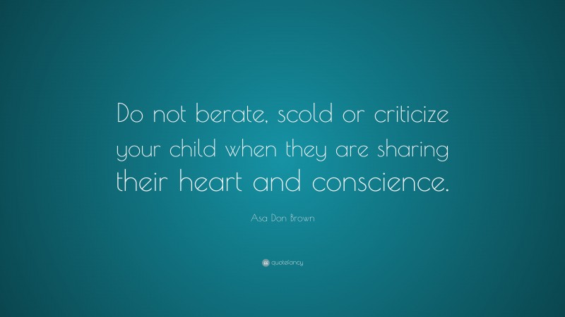 Asa Don Brown Quote: “Do not berate, scold or criticize your child when they are sharing their heart and conscience.”