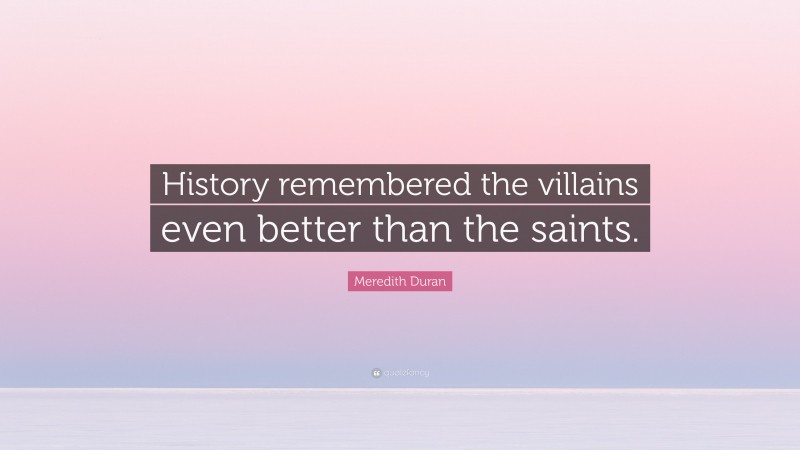 Meredith Duran Quote: “History remembered the villains even better than the saints.”
