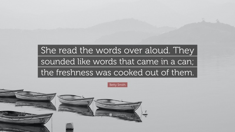 Betty Smith Quote: “She read the words over aloud. They sounded like words that came in a can; the freshness was cooked out of them.”