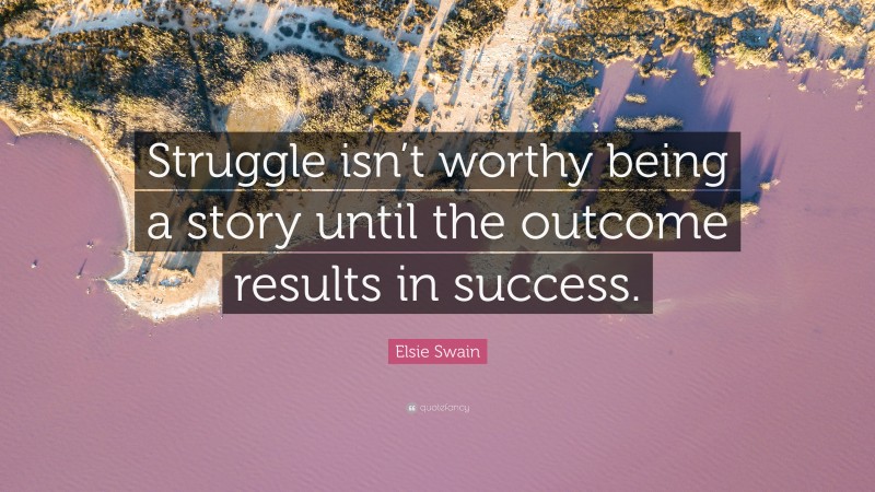 Elsie Swain Quote: “Struggle isn’t worthy being a story until the outcome results in success.”