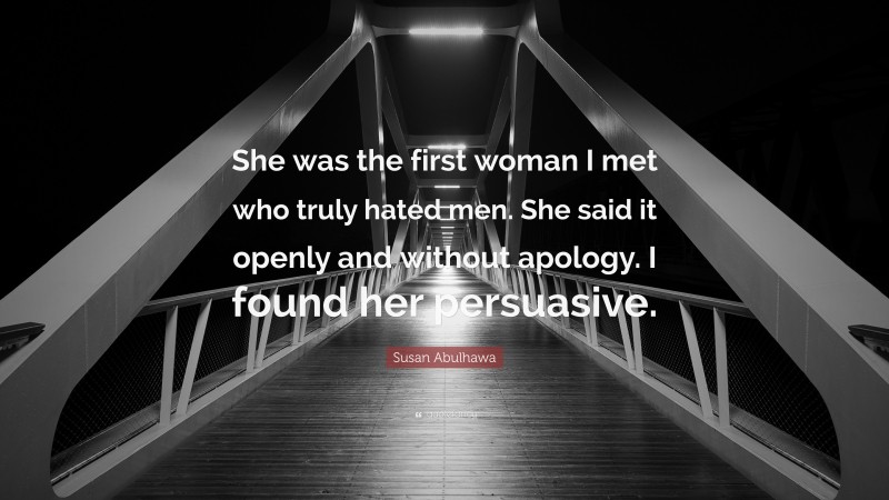 Susan Abulhawa Quote: “She was the first woman I met who truly hated men. She said it openly and without apology. I found her persuasive.”