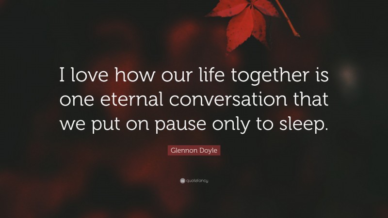 Glennon Doyle Quote: “I love how our life together is one eternal conversation that we put on pause only to sleep.”