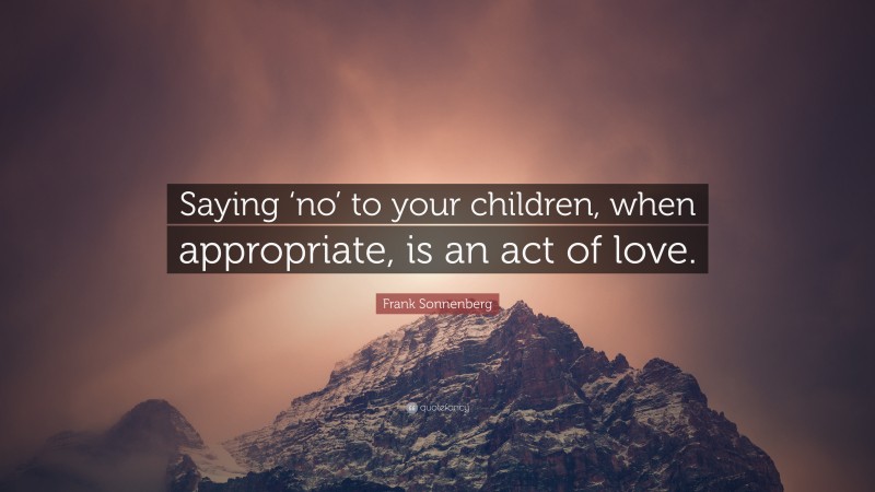 Frank Sonnenberg Quote: “Saying ‘no’ to your children, when appropriate, is an act of love.”