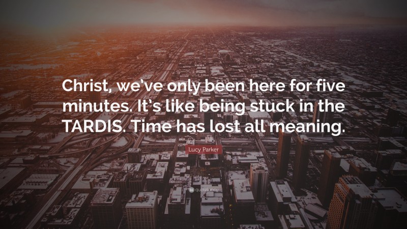 Lucy Parker Quote: “Christ, we’ve only been here for five minutes. It’s like being stuck in the TARDIS. Time has lost all meaning.”