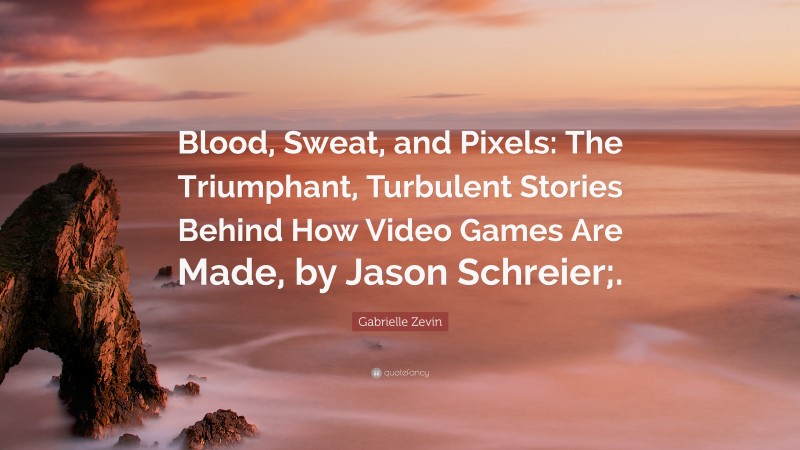 Gabrielle Zevin Quote: “Blood, Sweat, and Pixels: The Triumphant, Turbulent Stories Behind How Video Games Are Made, by Jason Schreier;.”