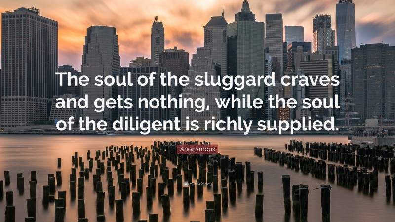 Anonymous Quote: “The soul of the sluggard craves and gets nothing, while the soul of the diligent is richly supplied.”