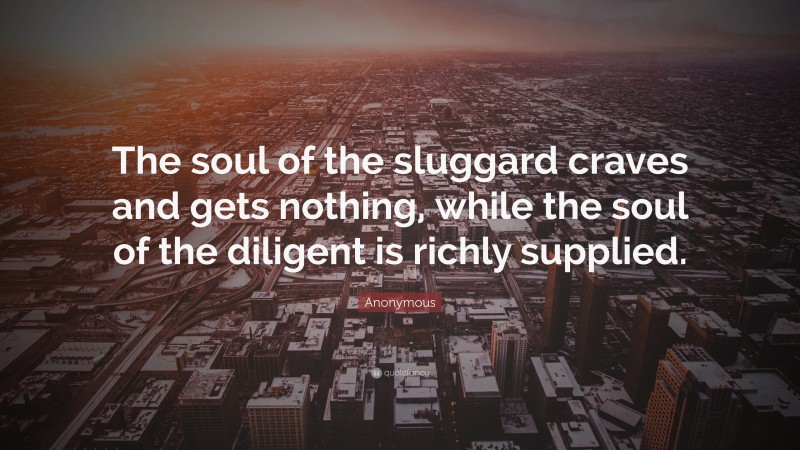 Anonymous Quote: “The soul of the sluggard craves and gets nothing, while the soul of the diligent is richly supplied.”