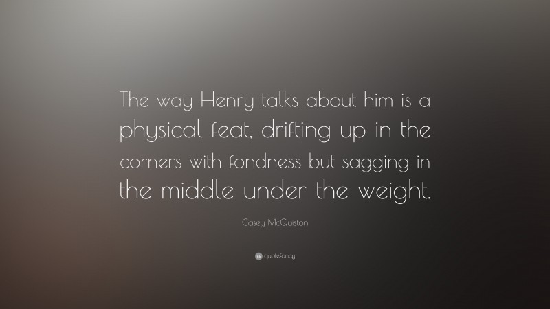 Casey McQuiston Quote: “The way Henry talks about him is a physical feat, drifting up in the corners with fondness but sagging in the middle under the weight.”