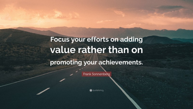 Frank Sonnenberg Quote: “Focus your efforts on adding value rather than on promoting your achievements.”