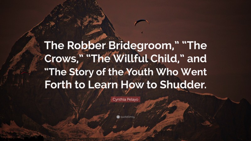 Cynthia Pelayo Quote: “The Robber Bridegroom,” “The Crows,” “The Willful Child,” and “The Story of the Youth Who Went Forth to Learn How to Shudder.”