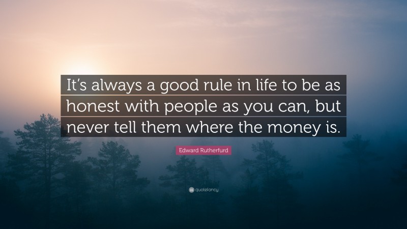 Edward Rutherfurd Quote: “It’s always a good rule in life to be as honest with people as you can, but never tell them where the money is.”