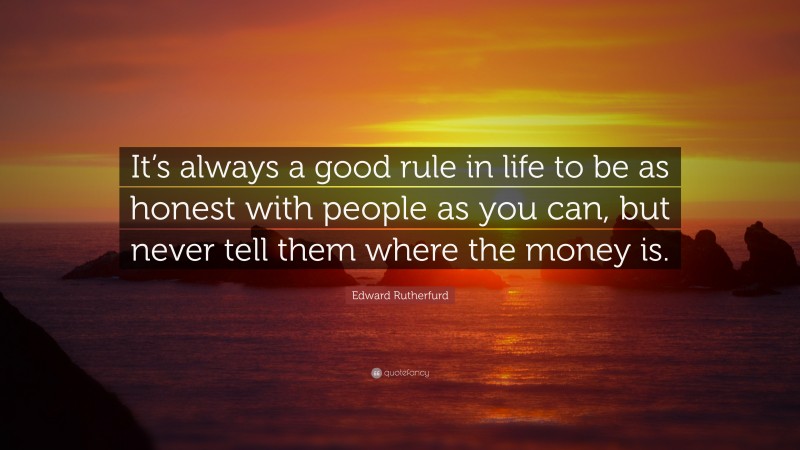 Edward Rutherfurd Quote: “It’s always a good rule in life to be as honest with people as you can, but never tell them where the money is.”