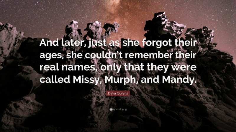 Delia Owens Quote: “And later, just as she forgot their ages, she couldn’t remember their real names, only that they were called Missy, Murph, and Mandy.”