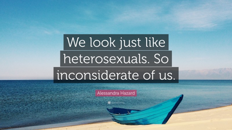 Alessandra Hazard Quote: “We look just like heterosexuals. So inconsiderate of us.”