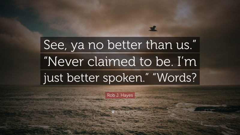 Rob J. Hayes Quote: “See, ya no better than us.” “Never claimed to be. I’m just better spoken.” “Words?”