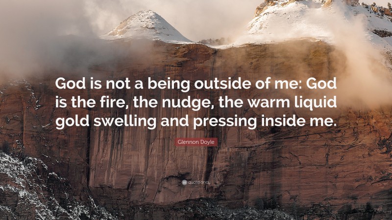 Glennon Doyle Quote: “God is not a being outside of me: God is the fire, the nudge, the warm liquid gold swelling and pressing inside me.”