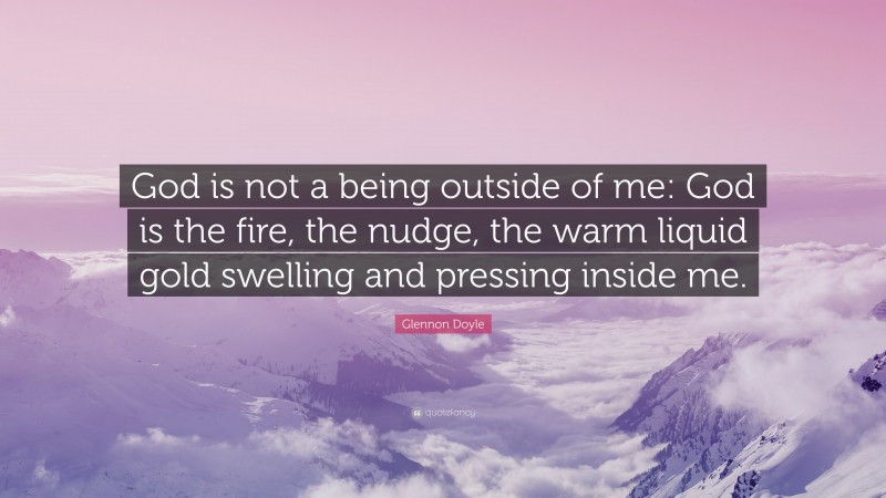 Glennon Doyle Quote: “God is not a being outside of me: God is the fire, the nudge, the warm liquid gold swelling and pressing inside me.”