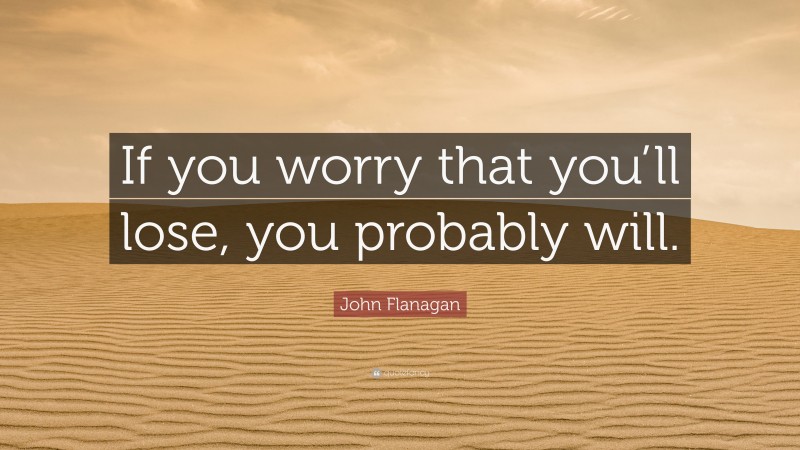 John Flanagan Quote: “If you worry that you’ll lose, you probably will.”